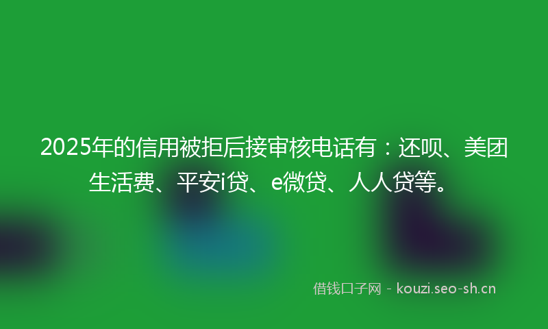 2025年的信用被拒后接审核电话有：还呗、美团生活费、平安i贷、e微贷、人人贷等。