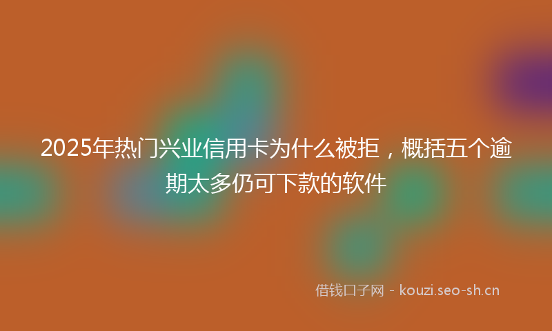 2025年热门兴业信用卡为什么被拒，概括五个逾期太多仍可下款的软件