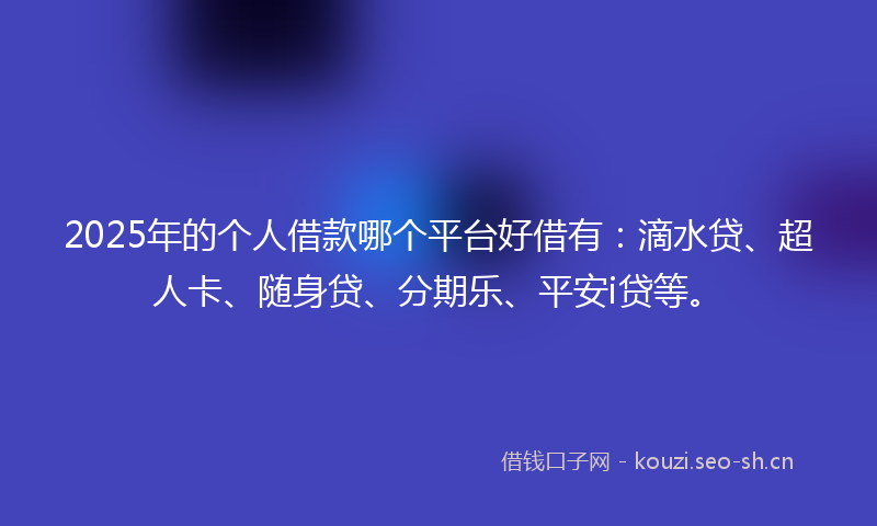 2025年的个人借款哪个平台好借有：滴水贷、超人卡、随身贷、分期乐、平安i贷等。