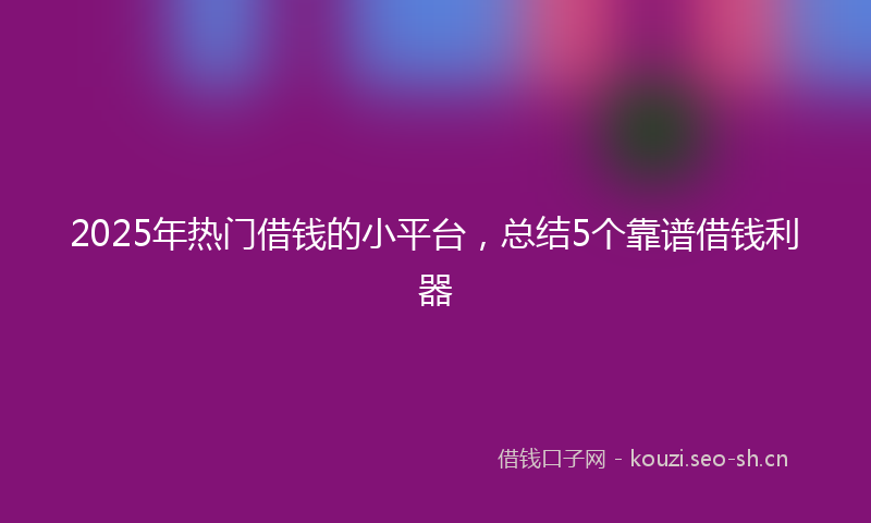 2025年热门借钱的小平台，总结5个靠谱借钱利器