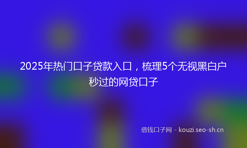 2025年热门口子贷款入口，梳理5个无视黑白户秒过的网贷口子