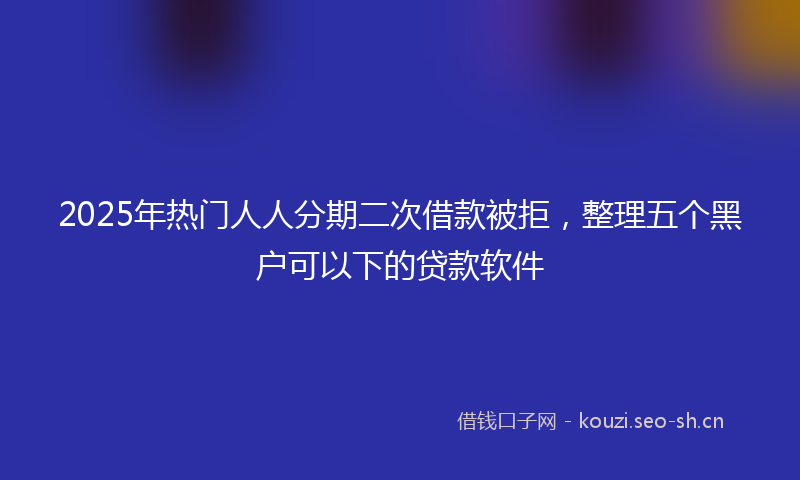 2025年热门人人分期二次借款被拒，整理五个黑户可以下的贷款软件