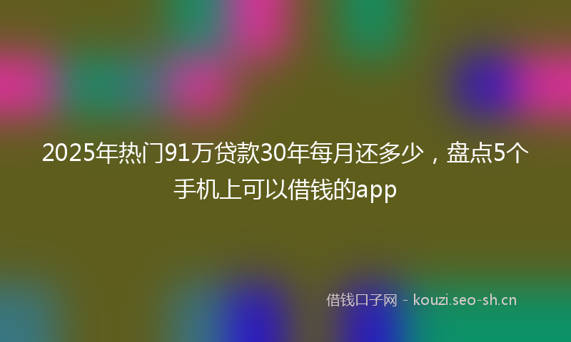 2025年热门91万贷款30年每月还多少，盘点5个手机上可以借钱的app