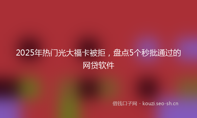 2025年热门光大福卡被拒，盘点5个秒批通过的网贷软件