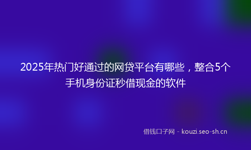2025年热门好通过的网贷平台有哪些，整合5个手机身份证秒借现金的软件