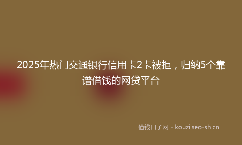 2025年热门交通银行信用卡2卡被拒，归纳5个靠谱借钱的网贷平台