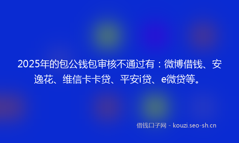 2025年的包公钱包审核不通过有：微博借钱、安逸花、维信卡卡贷、平安i贷、e微贷等。