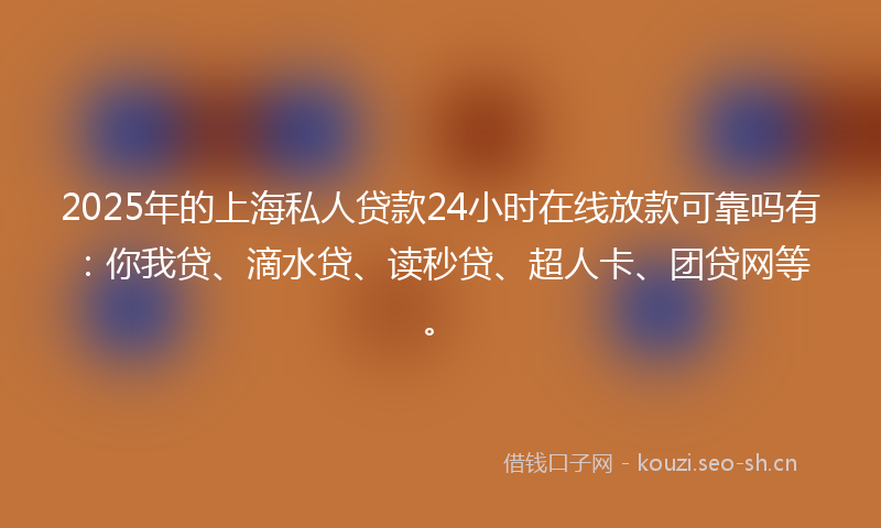 2025年的上海私人贷款24小时在线放款可靠吗有：你我贷、滴水贷、读秒贷、超人卡、团贷网等。