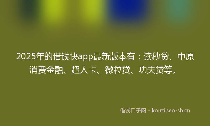 2025年的借钱快app最新版本有：读秒贷、中原消费金融、超人卡、微粒贷、功夫贷等。