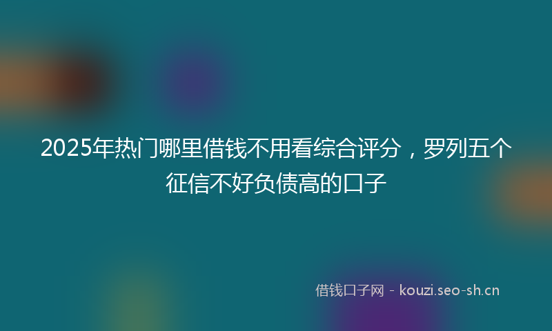2025年热门哪里借钱不用看综合评分，罗列五个征信不好负债高的口子