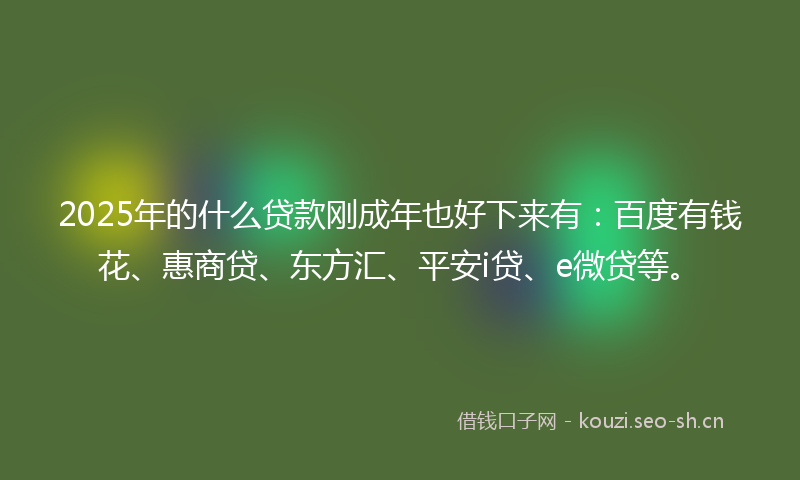 2025年的什么贷款刚成年也好下来有：百度有钱花、惠商贷、东方汇、平安i贷、e微贷等。