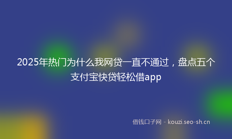 2025年热门为什么我网贷一直不通过，盘点五个支付宝快贷轻松借app