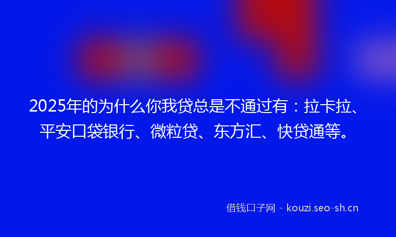 2025年的为什么你我贷总是不通过有：拉卡拉、平安口袋银行、微粒贷、东方汇、快贷通等。