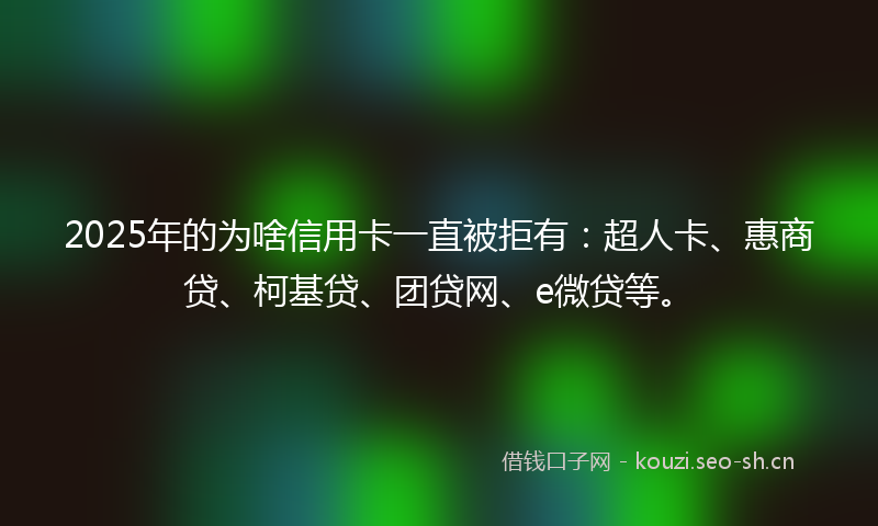 2025年的为啥信用卡一直被拒有：超人卡、惠商贷、柯基贷、团贷网、e微贷等。