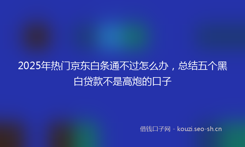 2025年热门京东白条通不过怎么办，总结五个黑白贷款不是高炮的口子