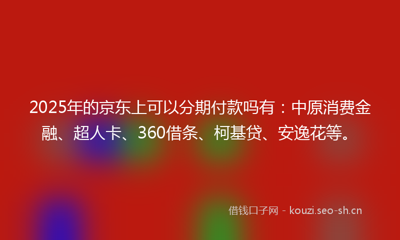2025年的京东上可以分期付款吗有：中原消费金融、超人卡、360借条、柯基贷、安逸花等。