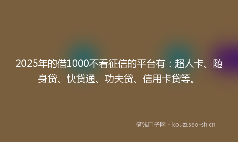 2025年的借1000不看征信的平台有：超人卡、随身贷、快贷通、功夫贷、信用卡贷等。