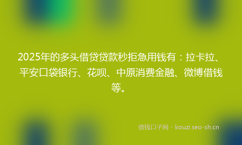 2025年的多头借贷贷款秒拒急用钱有：拉卡拉、平安口袋银行、花呗、中原消费金融、微博借钱等。