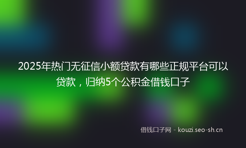 2025年热门无征信小额贷款有哪些正规平台可以贷款，归纳5个公积金借钱口子
