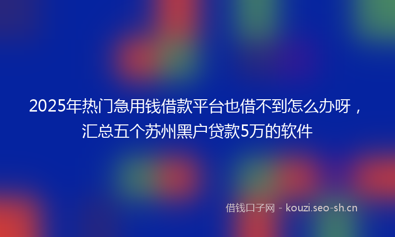 2025年热门急用钱借款平台也借不到怎么办呀,汇总五个苏州黑户贷款5万的软件