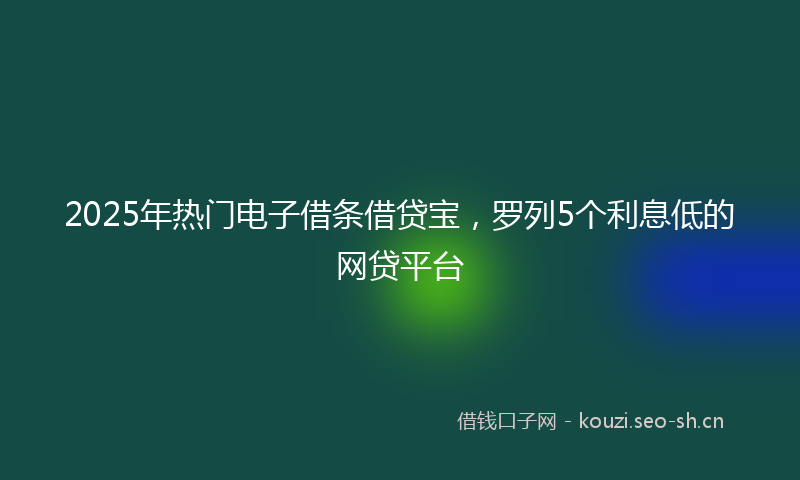 2025年热门电子借条借贷宝，罗列5个利息低的网贷平台