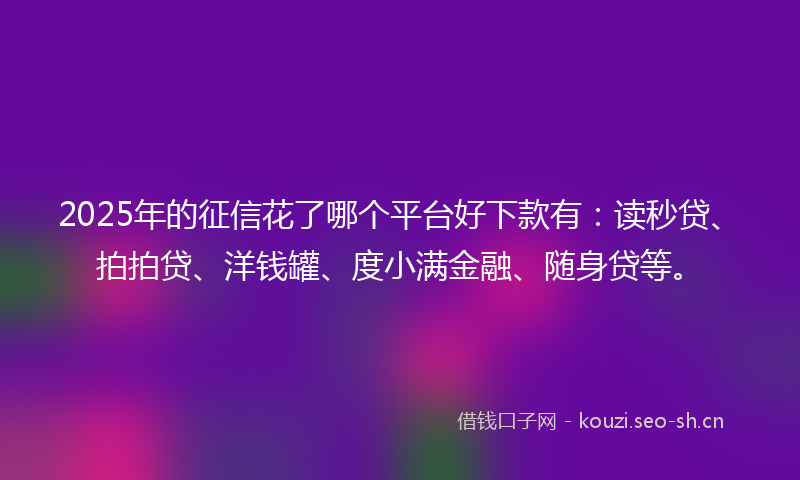 2025年的征信花了哪个平台好下款有：读秒贷、拍拍贷、洋钱罐、度小满金融、随身贷等。