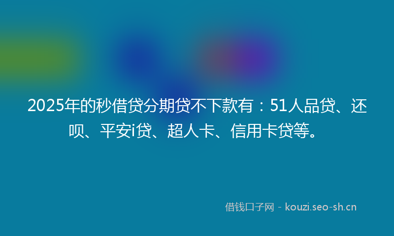 2025年的秒借贷分期贷不下款有：51人品贷、还呗、平安i贷、超人卡、信用卡贷等。