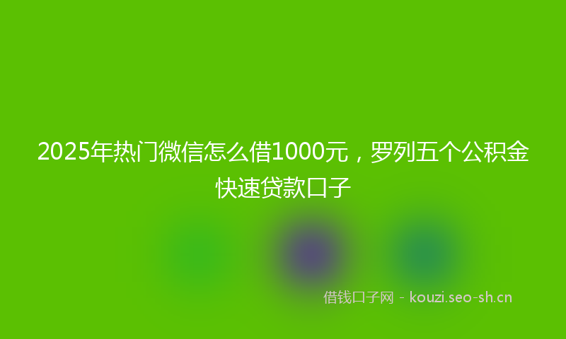 2025年热门微信怎么借1000元，罗列五个公积金快速贷款口子