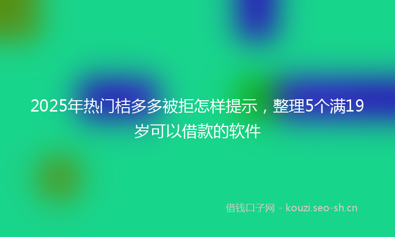 2025年热门桔多多被拒怎样提示，整理5个满19岁可以借款的软件