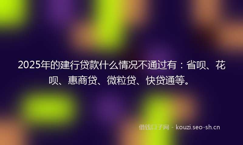 2025年的建行贷款什么情况不通过有:省呗、花呗、惠商贷、微粒贷、快贷通等。