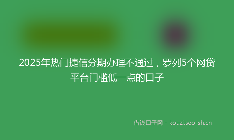 2025年热门捷信分期办理不通过，罗列5个网贷平台门槛低一点的口子