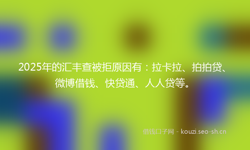 2025年的汇丰查被拒原因有：拉卡拉、拍拍贷、微博借钱、快贷通、人人贷等。
