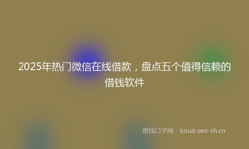 2025年热门微信在线借款，盘点五个值得信赖的借钱软件