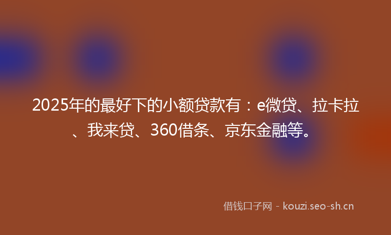 2025年的最好下的小额贷款有：e微贷、拉卡拉、我来贷、360借条、京东金融等。
