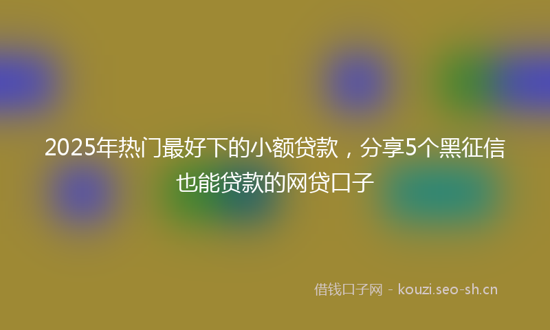 2025年热门最好下的小额贷款,分享5个黑征信也能贷款的网贷口子