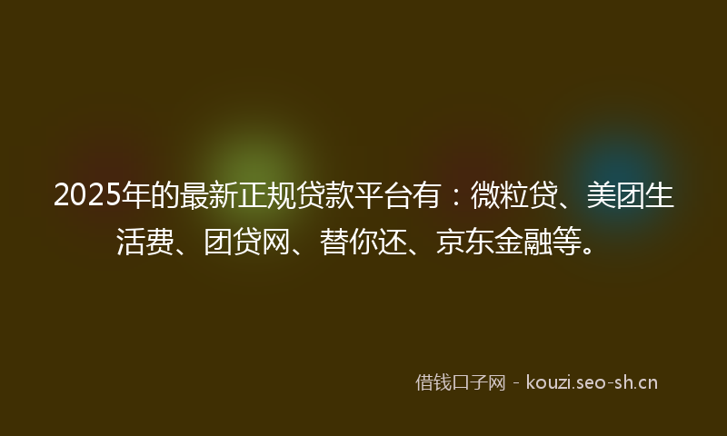 2025年的最新正规贷款平台有：微粒贷、美团生活费、团贷网、替你还、京东金融等。