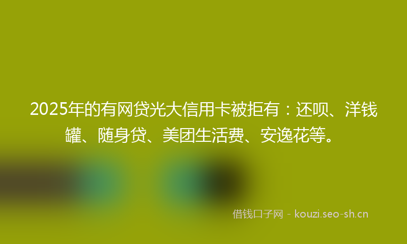 2025年的有网贷光大信用卡被拒有:还呗、洋钱罐、随身贷、美团生活费、安逸花等。