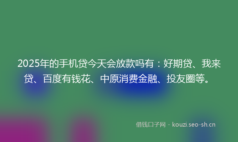2025年的手机贷今天会放款吗有：好期贷、我来贷、百度有钱花、中原消费金融、投友圈等。