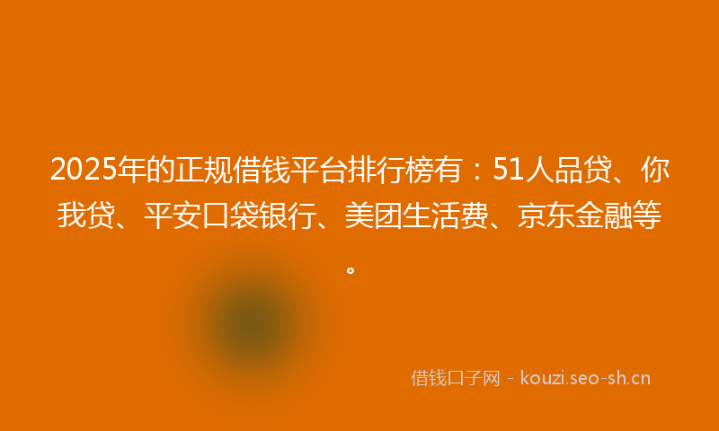 2025年的正规借钱平台排行榜有:51人品贷、你我贷、平安口袋银行、美团生活费、京东金融等。