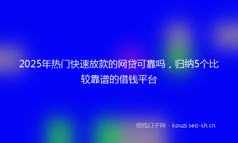 2025年热门快速放款的网贷可靠吗，归纳5个比较靠谱的借钱平台