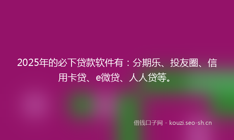 2025年的必下贷款软件有：分期乐、投友圈、信用卡贷、e微贷、人人贷等。