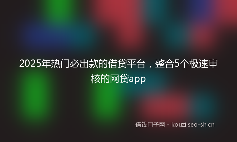 2025年热门必出款的借贷平台，整合5个极速审核的网贷app