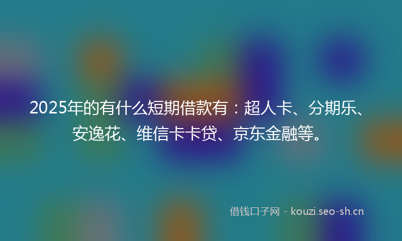 2025年的有什么短期借款有:超人卡、分期乐、安逸花、维信卡卡贷、京东金融等。