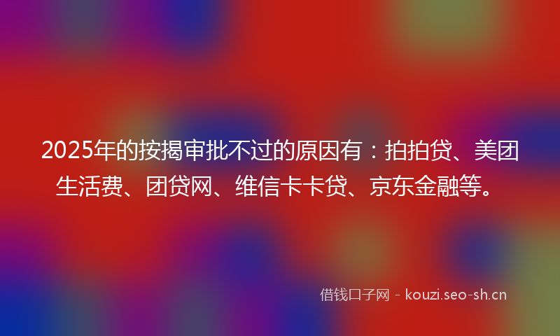 2025年的按揭审批不过的原因有：拍拍贷、美团生活费、团贷网、维信卡卡贷、京东金融等。