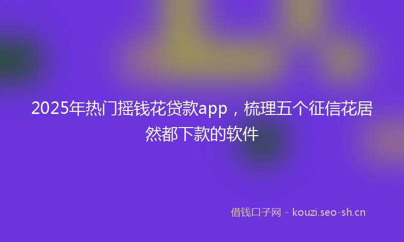 2025年热门摇钱花贷款app，梳理五个征信花居然都下款的软件