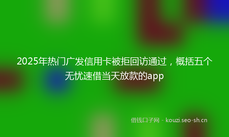 2025年热门广发信用卡被拒回访通过，概括五个无忧速借当天放款的app
