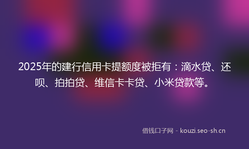 2025年的建行信用卡提额度被拒有:滴水贷、还呗、拍拍贷、维信卡卡贷、小米贷款等。