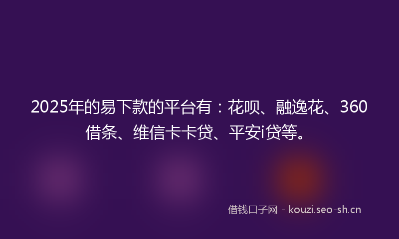 2025年的易下款的平台有:花呗、融逸花、360借条、维信卡卡贷、平安i贷等。