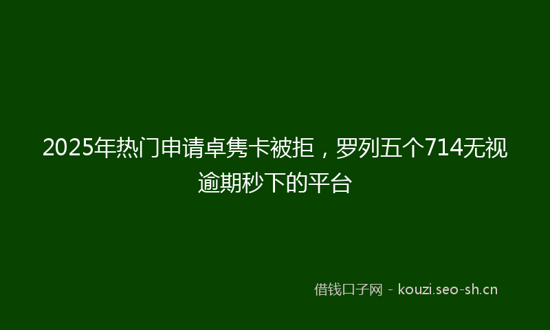 2025年热门申请卓隽卡被拒，罗列五个714无视逾期秒下的平台