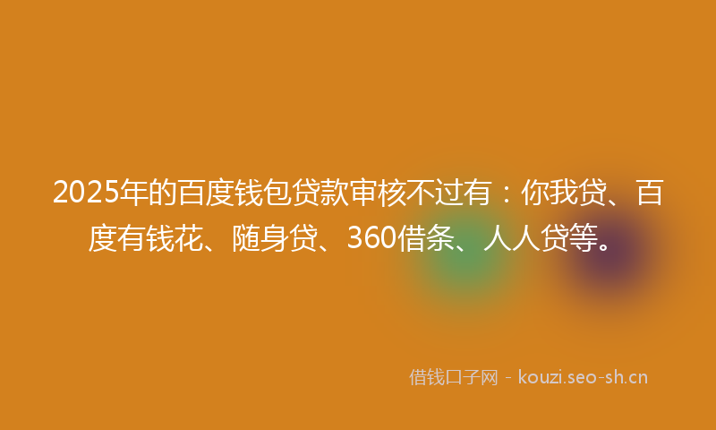 2025年的百度钱包贷款审核不过有：你我贷、百度有钱花、随身贷、360借条、人人贷等。